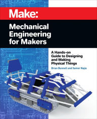 Title: Mechanical Engineering for Makers: A Hands-on Guide to Designing and Making Physical Things, Author: Brian Bunnell