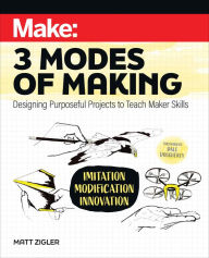 Title: Make: Three Modes of Making: Designing Purposeful Projects to Teach Maker Skills, Author: Matt Zigler