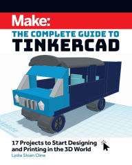 Title: Make: The Complete Guide to Tinkercad: 17 Projects to Start Designing and Printing in the 3D World, Author: Lydia Sloan Cline