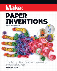 Title: Make: Paper Inventions: Simple Supplies, Creative Engineering, Extraordinary Fun!, Author: Kathy Ceceri