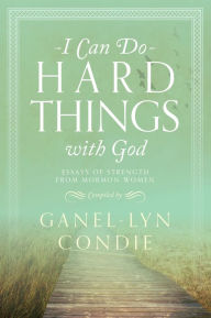 Title: I Can Do Hard Things with God: Essays of Strength from Mormon Women, Author: Ganel-lyn Condie