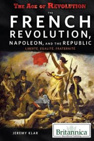 Title: The French Revolution, Napoleon, and the Republic: Libertae, Aegalitae, Fraternitae, Author: Jeremy Klar