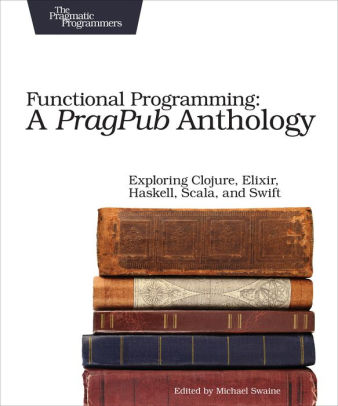 Functional Programming A Pragpub Anthology Exploring Clojure Elixir Haskell Scala And Swiftpaperback - 