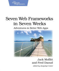 Title: Seven Web Frameworks in Seven Weeks: Adventures in Better Web Apps, Author: Jack Moffitt