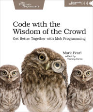 Title: Code with the Wisdom of the Crowd: Get Better Together with Mob Programming, Author: Mark Pearl