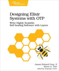 Title: Designing Elixir Systems With OTP: Write Highly Scalable, Self-healing Software with Layers, Author: II James Edward Gray