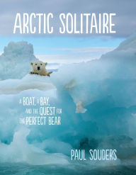 Title: Arctic Solitaire: A Boat, a Bay, and the Quest for the Perfect Bear, Author: Paul Souders