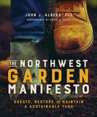 Title: The Northwest Garden Manifesto: Create, Restore, and Maintain A Sustainable Yard, Author: John J. Albers