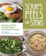 Title: Scraps, Peels, and Stems: Recipes and Tips for Rethinking Food Waste at Home, Author: Jill Lightner