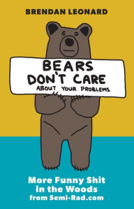 Title: Bears Don't Care About Your Problems: More Funny Shit in the Woods from Semi-Rad.com, Author: Brendan Leonard