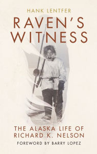 Title: Raven's Witness: The Alaska Life of Richard K. Nelson, Author: Hank Lentfer