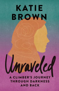 Books free to download Unraveled: A Climber's Journey Through Darkness and Back by Katie Brown  9781680515466 (English literature)