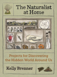 Title: The Naturalist at Home: Projects for Discovering the Hidden World Around Us, Author: Kelly Brenner