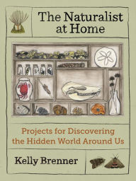 Title: The Naturalist at Home: Projects for Discovering the Hidden World Around Us, Author: Kelly Brenner