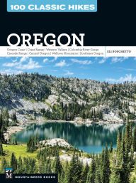 Title: 100 Classic Hikes: Oregon: Oregon Coast * Coast Range * Western Valleys * Columbia River Gorge * Cascade Range * Central Oregon * Wallowa Mountains * Southeast Oregon, Author: Eli Boschetto