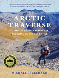 Title: Arctic Traverse: A Thousand-Mile Summer of Trekking the Brooks Range, Author: Michael Engelhard