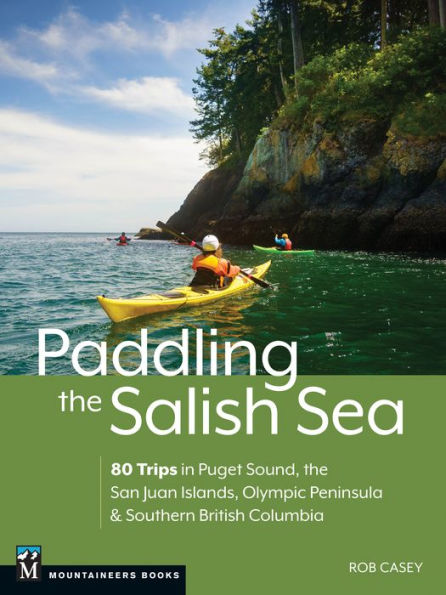 Paddling the Salish Sea: 80 Trips Puget Sound, San Juan Islands, Olympic Peninsula & Southern British Columbia