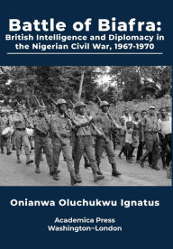 Title: Battle of Biafra: British Intelligence and Diplomacy in the Nigerian Civil War, Author: Onianwa Oluchukwu Ignatus