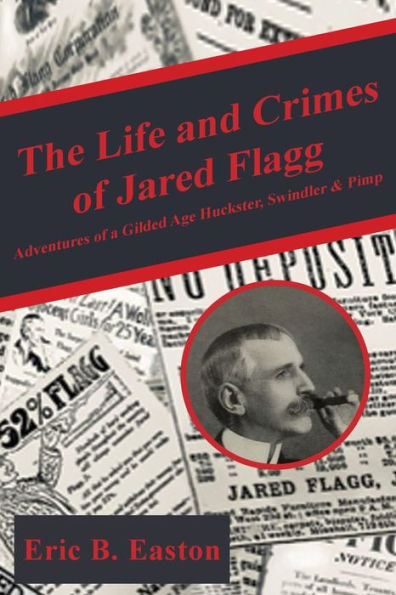 The life and crimes of Jared Flagg: Adventures a gilded age huckster, swindler & pimp