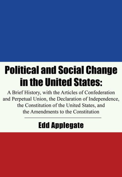 Political and Social Change in the United States: A Brief History, with the Articles of Confederation and Perpetual Union, the Declaration of Independence, the Constitution of the United States, and the Amendments to the Constitution