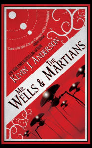 Title: Mr. Wells & the Martians: A Thrilling Eyewitness Account of the Recent Alien Invasion, Author: Kevin J. Anderson