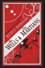 Title: Mr. Wells & the Martians: A Thrilling Eyewitness Account of the Recent Alien Invasion, Author: Kevin J. Anderson