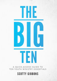 Title: The Big Ten: A Quick-Access Guide to Ten Youth Ministry Essentials, Author: Scotty Gibbons