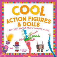Title: Cool Action Figures & Dolls: Crafting Creative Toys & Amazing Games, Author: Rebecca Felix