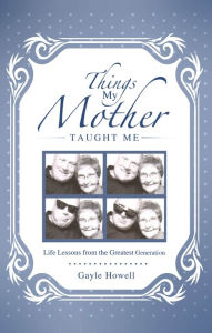 Title: Things My Mother Taught Me: Life Lessons from the Greatest Generation, Author: Gayle Howell