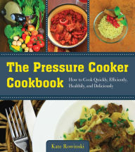 Title: The Pressure Cooker Cookbook: How to Cook Quickly, Efficiently, Healthily, and Deliciously, Author: Kate Rowinski