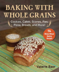 Title: Baking with Whole Grains: Recipes, Tips, and Tricks for Baking Cookies, Cakes, Scones, Pies, Pizza, Breads, and More!, Author: Valerie Baer