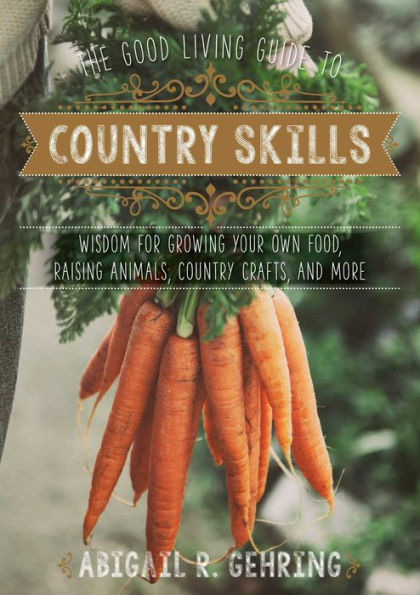 The Good Living Guide to Country Skills: Wisdom for Growing Your Own Food, Raising Animals, Canning and Fermenting, More