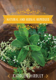 Title: The Good Living Guide to Natural and Herbal Remedies: Simple Salves, Teas, Tinctures, and More, Author: Katolen Yardley