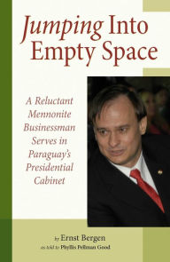 Title: Jumping Into Empty Space: A Reluctant Mennonite Businessman Serves In Paraguay's Presidential Cabinet, Author: Ernst Bergen
