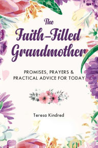 Title: The Faith-Filled Grandmother: Promises, Prayers & Practical Advice for Today, Author: Teresa Kindred