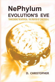 Title: NePhylum Evolution's Eve: Transcending the Artificial - The Creation of Conscious A.I., Author: D. Christopher