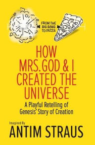 Title: How Mrs. God and I Created the Universe: A Playful Retelling of Genesis' Story of Creation from the Big Bang to Pizza, Author: Antim Straus
