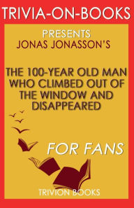 Title: Trivia-On-Books The 100-Year-Old Man Who Climbed Out the Window and Disappeared by Jonas Jonasson, Author: Trivion Books