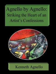 Title: Agnello by Agnello: Striking the Heart of an Artist's Confessions, Author: Kenneth Agnello