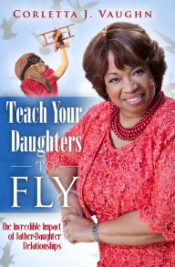 Title: Teach Your Daughters to Fly: The Incredible Impact of Father-Daughter Relationships, Author: Corletta Vaughn
