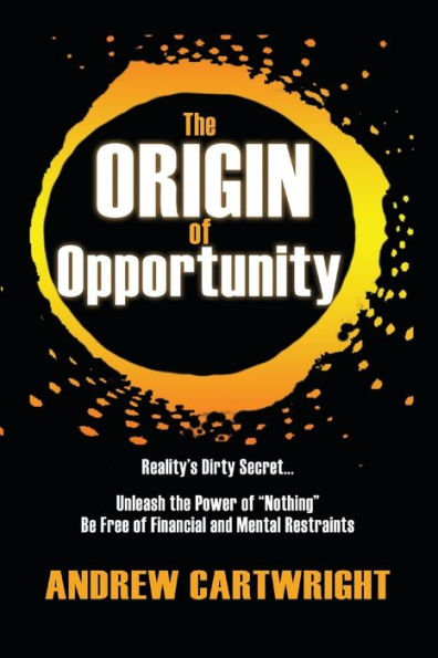 The Origin of Opportunity: Reality's Dirty Secret... Unleash the Power of "Nothing" Be Free of Financial and Mental Restraints