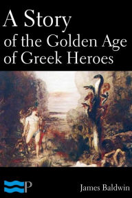 Title: A Story of the Golden Age of Greek Heroes, Author: James Baldwin