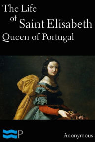 Title: The Life of Saint Elisabeth Queen of Portugal, Author: Anonymous