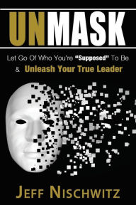 Title: Unmask: Let Go of Who You're Supposed To Be & Unleash Your True Leader, Author: Jeff Nischwitz