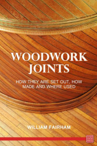 Title: Woodwork Joints: How they are Set Out, How Made and Where Used, Author: William Fairham