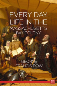 Title: Every Day Life in the Massachusetts Bay Colony, Author: George Francis Dow