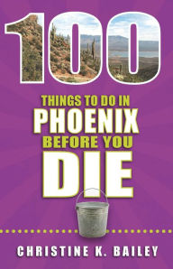 Title: 100 Things to Do in Phoenix Before You Die, Author: Christine Bailey