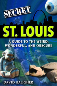 Title: Secret St. Louis: A Guide to the Weird, Wonderful, and Obscure, Author: David Baugher