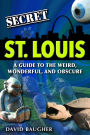 Secret St. Louis: A Guide to the Weird, Wonderful, and Obscure