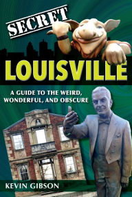 Title: Secret Louisville: A Guide to the Weird, Wonderful, and Obscure, Author: Kevin Gibson